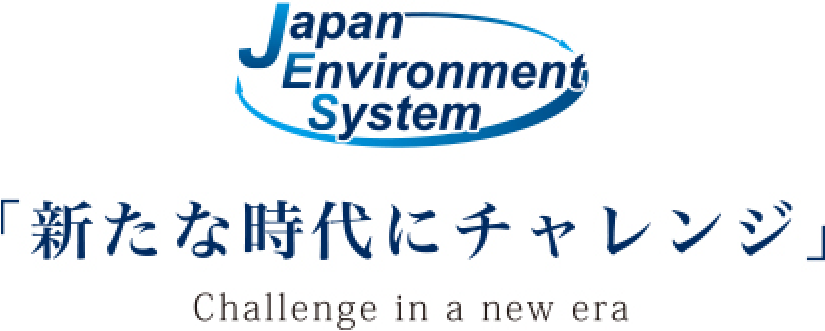 JAPAN ENVIRONMENT SYSTEM 「新たな時代にチャレンジ」